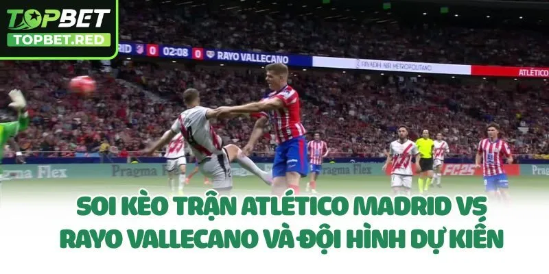 Soi kèo trận Atlético Madrid vs Rayo Vallecano và đội hình dự kiến