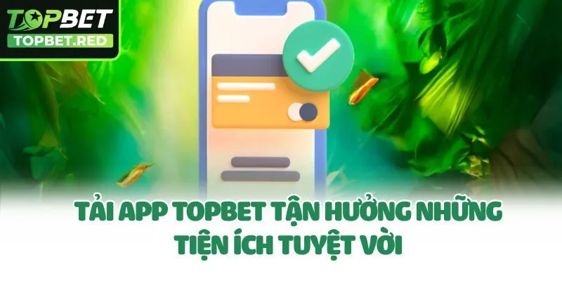 Tải app Topbet tận hưởng những tiện ích tuyệt vời